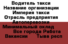 Водитель такси › Название организации ­ Империя такси › Отрасль предприятия ­ Автоперевозки › Минимальный оклад ­ 40 000 - Все города Работа » Вакансии   . Тыва респ.